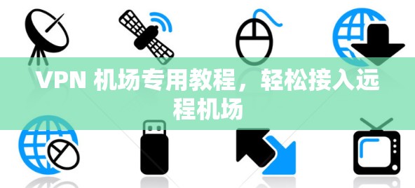 VPN 机场专用教程，轻松接入远程机场