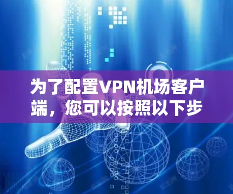 为了配置VPN机场客户端，您可以按照以下步骤进行