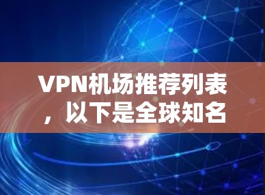 VPN机场推荐列表，以下是全球知名的VPN机场，涵盖不同的区域和类型，供您选择