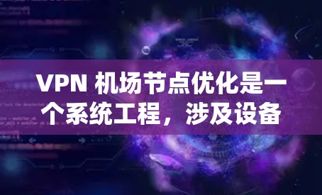 VPN 机场节点优化是一个系统工程，涉及设备认证、协议选择、结构设计、配置管理等多个方面。以下是详细的解决方案
