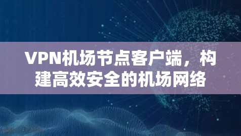 VPN机场节点客户端,构建高效安全的机场网络 VPN机场节点客户端,构建高效安全的机场网络