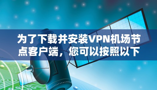 为了下载并安装VPN机场节点客户端,您可以按照以下步骤进行 为了下载并安装VPN机场节点客户端,您可以按照以下步骤进行