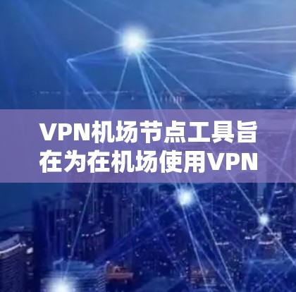 VPN机场节点工具旨在为在机场使用VPN提供便利，确保网络环境的安全和高效。以下是详细的步骤和信息