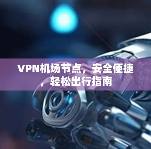 VPN机场节点,安全便捷,轻松出行指南 VPN机场节点,安全便捷,轻松出行指南