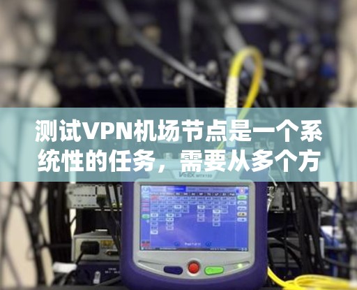 测试VPN机场节点是一个系统性的任务，需要从多个方面进行详尽的准备和执行。以下是一个结构化的总结，帮助确保您的测试顺利进行