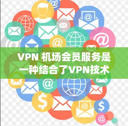 VPN 机场会员服务是一种结合了VPN技术和现代科技的便利服务,帮助在机场或附近 airports 的用户更好地享受VPN体验。以下是对这一服务的详细介绍 VPN 机场会员服务是一种结合了VPN技术和现代科技的便利服务,帮助在机场或附近 airports 的用户更好地享受VPN体验。以下是对这一服务的详细介绍
