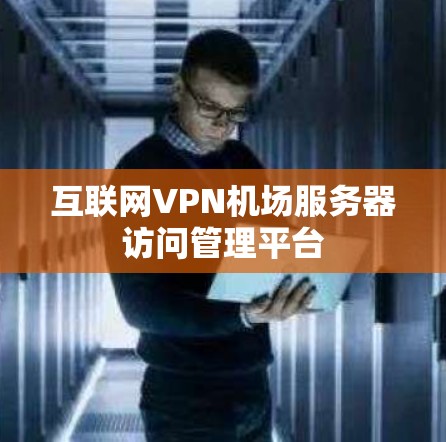 互联网VPN机场服务器访问管理平台 互联网VPN机场服务器访问管理平台