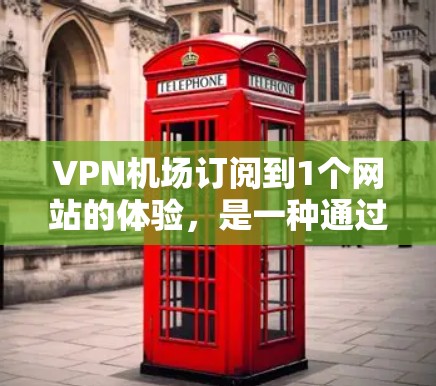 VPN机场订阅到1个网站的体验，是一种通过VPN连接机场入口，访问外部网站的便利服务。以下是该体验的详细分析