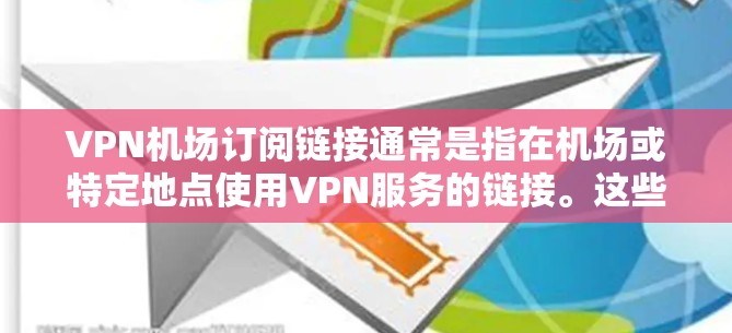 VPN机场订阅链接通常是指在机场或特定地点使用VPN服务的链接。这些链接可能用于访问特定的VPN应用或服务，方便用户在机场环境下的网络使用