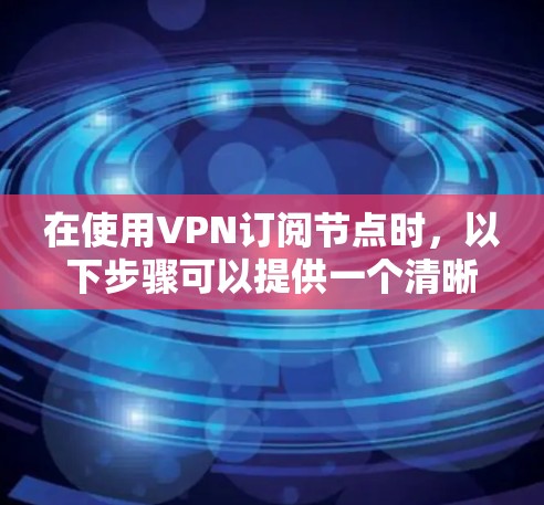 在使用VPN订阅节点时,以下步骤可以提供一个清晰的指南 在使用VPN订阅节点时,以下步骤可以提供一个清晰的指南