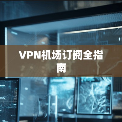 VPN机场订阅全指南 VPN机场订阅全指南
