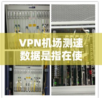 VPN机场测速数据是指在使用VPN技术检测和记录在机场内车辆行驶状态的实时数据。这些数据可以用于交通管理、执法、优化交通流和提升机场的安全性。以下是关于VPN机场测速的一些关键点