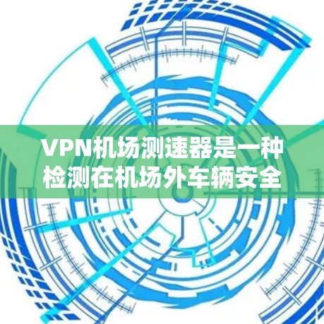 VPN机场测速器是一种检测在机场外车辆安全措施，旨在帮助确保旅客的安全。以下是关于该设备的详细信息