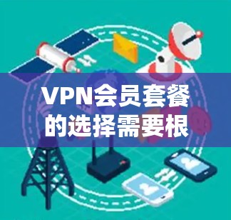 VPN会员套餐的选择需要根据你的需求和预算来决定。以下是一些常见的VPN套餐类型及其特点,供你参考 VPN会员套餐的选择需要根据你的需求和预算来决定。以下是一些常见的VPN套餐类型及其特点,供你参考