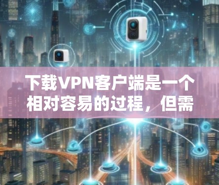 下载VPN客户端是一个相对容易的过程,但需要仔细选择服务提供商,确保安全和合法,同时遵守使用条款,避免被恶意攻击。以下是一个详细且结构化的指南 下载VPN客户端是一个相对容易的过程,但需要仔细选择服务提供商,确保安全和合法,同时遵守使用条款,避免被恶意攻击。以下是一个详细且结构化的指南