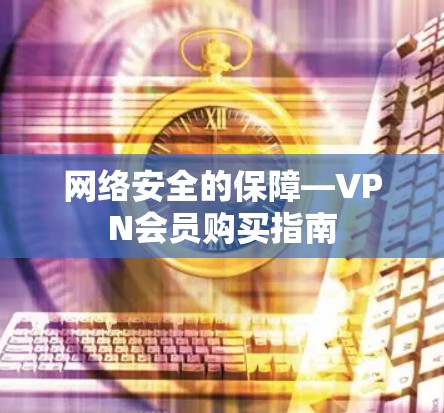 网络安全的保障—VPN会员购买指南