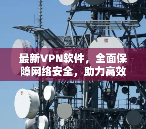 最新VPN软件，全面保障网络安全，助力高效通信