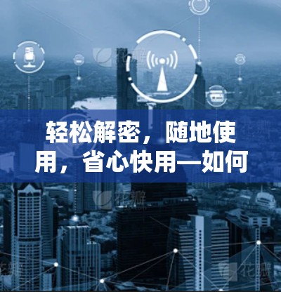轻松解密，随地使用，省心快用—如何轻松安装并使用VPN客户端