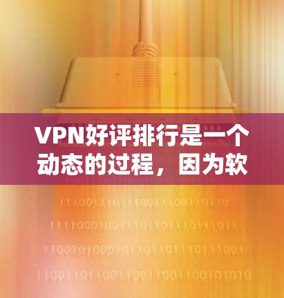 VPN好评排行是一个动态的过程，因为软件和评价会随着时间的推移而不断更新。以下是一些比较知名的VPN软件及其评价，供你参考
