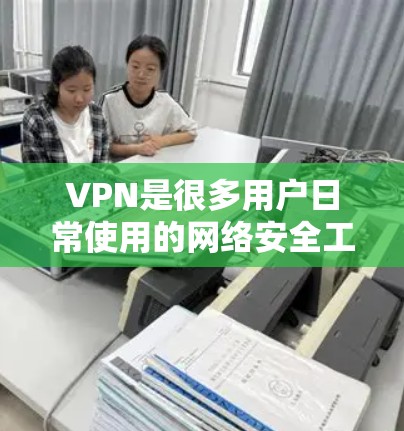 VPN是很多用户日常使用的网络安全工具，但也可能受到好评和批评。以下是一些VPN的好评和测评