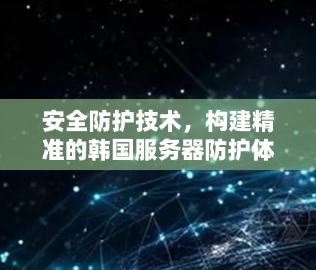 安全防护技术,构建精准的韩国服务器防护体系 安全防护技术,构建精准的韩国服务器防护体系