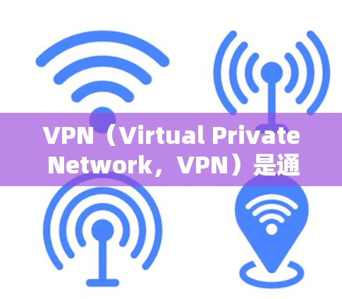 VPN（Virtual Private Network，VPN）是通过VPN连接外部网络，允许用户访问互联网内容，同时保护隐私的工具。以下是使用VPN享受国际娱乐的步骤和注意事项