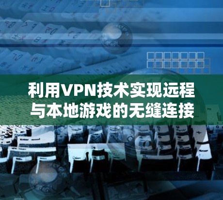 利用VPN技术实现远程与本地游戏的无缝连接,打造沉浸式游戏体验 利用VPN技术实现远程与本地游戏的无缝连接,打造沉浸式游戏体验