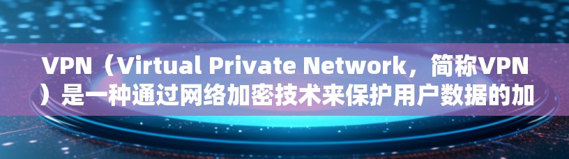 VPN（Virtual Private Network，简称VPN）是一种通过网络加密技术来保护用户数据的加密传输工具，广泛应用于全球用户。以下是关于VPN的详细总结