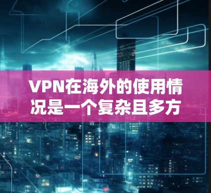 VPN在海外的使用情况是一个复杂且多方面的议题，涉及法律、安全、隐私等多个方面。以下是对 VPN 在海外的使用情况的详细分析