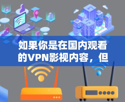 如果你是在国内观看的VPN影视内容,但想尝试在海外观看,以下是一些建议和步骤 如果你是在国内观看的VPN影视内容,但想尝试在海外观看,以下是一些建议和步骤