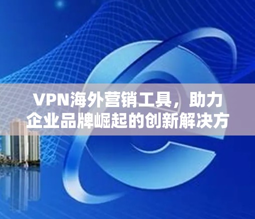 VPN海外营销工具,助力企业品牌崛起的创新解决方案 VPN海外营销工具,助力企业品牌崛起的创新解决方案