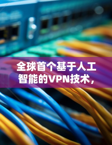 全球首个基于人工智能的VPN技术,保障网络主权与安全的创新 全球首个基于人工智能的VPN技术,保障网络主权与安全的创新