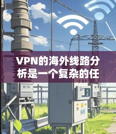 VPN的海外线路分析是一个复杂的任务，涉及多个因素。以下是一个详细且结构化的分析，帮助您全面了解这些 VPN 的情况