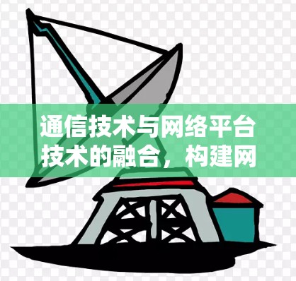 通信技术与网络平台技术的融合，构建网络空间的数字化未来