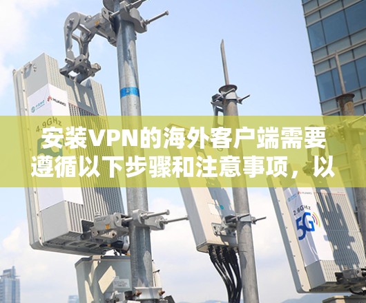安装VPN的海外客户端需要遵循以下步骤和注意事项，以确保安全性和合规性