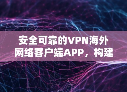 安全可靠的VPN海外网络客户端APP，构建可信网络环境