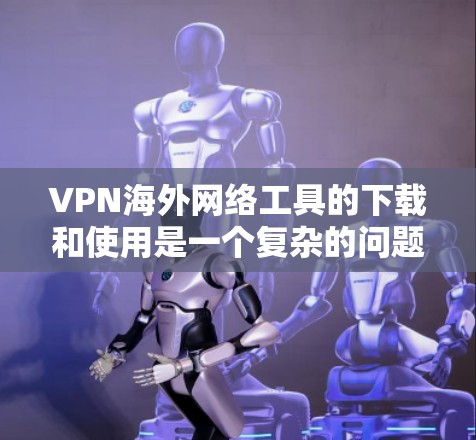 VPN海外网络工具的下载和使用是一个复杂的问题,需要根据用户的具体需求和情况来选择合适的工具。以下是一些常见的VPN工具及其特点,供您参考 VPN海外网络工具的下载和使用是一个复杂的问题,需要根据用户的具体需求和情况来选择合适的工具。以下是一些常见的VPN工具及其特点,供您参考