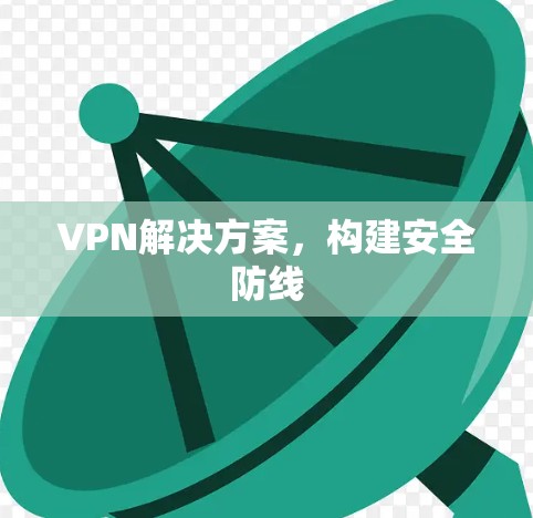 VPN解决方案,构建安全防线 VPN解决方案,构建安全防线