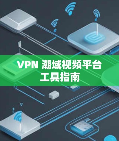 VPN 潮域视频平台工具指南 VPN 潮域视频平台工具指南
