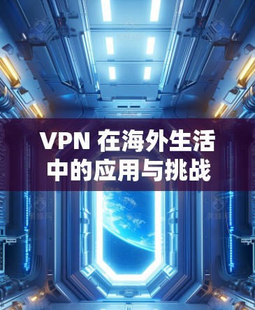 VPN 在海外生活中的应用与挑战 VPN 在海外生活中的应用与挑战