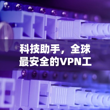 科技助手,全球最安全的VPN工具 科技助手,全球最安全的VPN工具
