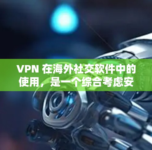 VPN 在海外社交软件中的使用，是一个综合考虑安全性和便利性的过程。以下是一些关键步骤和建议