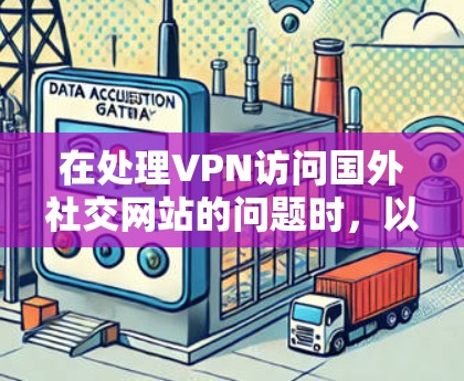 在处理VPN访问国外社交网站的问题时,以下是一步步的解决方案 在处理VPN访问国外社交网站的问题时,以下是一步步的解决方案