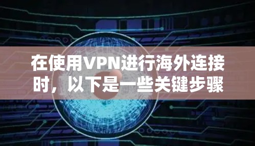 在使用VPN进行海外连接时,以下是一些关键步骤和注意事项 在使用VPN进行海外连接时,以下是一些关键步骤和注意事项