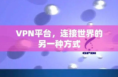 VPN平台,连接世界的另一种方式 VPN平台,连接世界的另一种方式