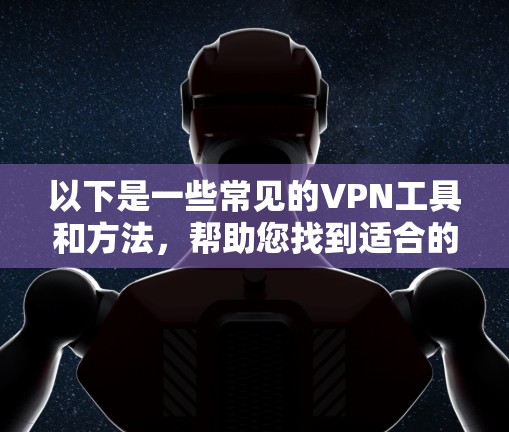 以下是一些常见的VPN工具和方法,帮助您找到适合的 VPN 连接服务 以下是一些常见的VPN工具和方法,帮助您找到适合的 VPN 连接服务