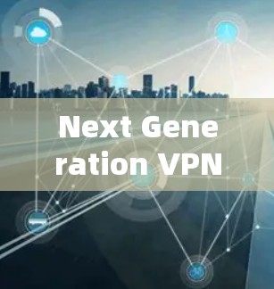 Next Generation VPN 网络技术，全球视野下的网络安全新威胁