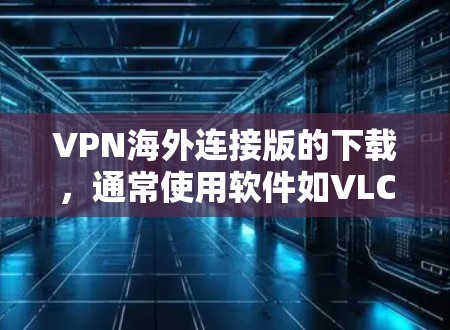 VPN海外连接版的下载,通常使用软件如VLC Tunnel、NetNest、NetVPN等。以下是这些软件的下载链接和使用指南 VPN海外连接版的下载,通常使用软件如VLC Tunnel、NetNest、NetVPN等。以下是这些软件的下载链接和使用指南