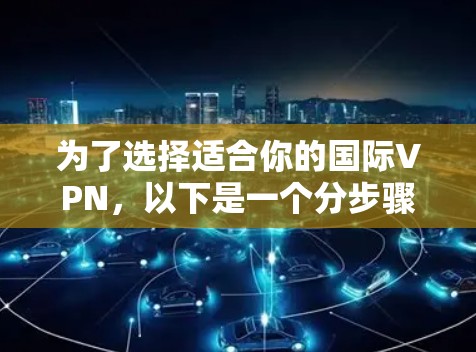 为了选择适合你的国际VPN,以下是一个分步骤的指南 为了选择适合你的国际VPN,以下是一个分步骤的指南
