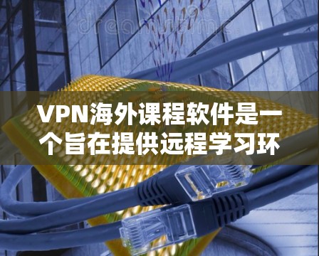 VPN海外课程软件是一个旨在提供远程学习环境的网络工具，允许用户访问国际互联网，包括在线课程、虚拟课堂和远程考试。以下是关于VPN软件的详细介绍